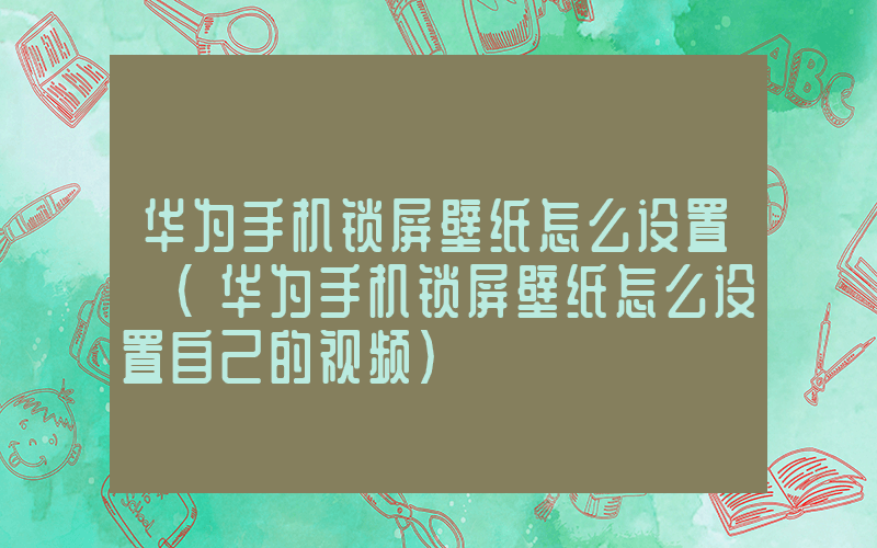 华为手机锁屏壁纸怎么设置 (华为手机锁屏壁纸怎么设置自己的视频)